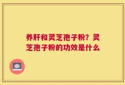 养肝和灵芝孢子粉？灵芝孢子粉的功效是什么