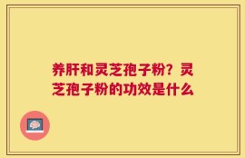 养肝和灵芝孢子粉？灵芝孢子粉的功效是什么