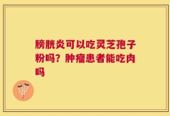 膀胱炎可以吃灵芝孢子粉吗？肿瘤患者能吃肉吗