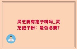 灵芝要有孢子粉吗_灵芝孢子粉：是否必要？
