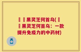 玥玥黑灵芝何首乌(玥玥黑灵芝何首乌：一款提升免疫力的中药材)