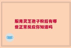 服用灵芝孢子粉后有哪些正常反应你知道吗