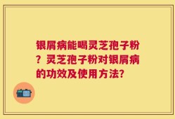银屑病能喝灵芝孢子粉？灵芝孢子粉对银屑病的功效及使用方法？