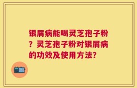 银屑病能喝灵芝孢子粉？灵芝孢子粉对银屑病的功效及使用方法？