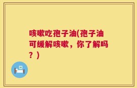 咳嗽吃孢子油(孢子油可缓解咳嗽，你了解吗？)