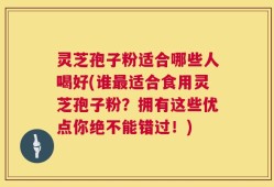 灵芝孢子粉适合哪些人喝好(谁最适合食用灵芝孢子粉？拥有这些优点你绝不能错过！)