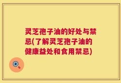 灵芝孢子油的好处与禁忌(了解灵芝孢子油的健康益处和食用禁忌)