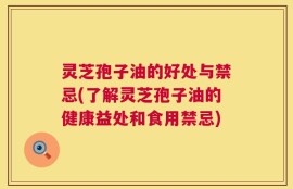 灵芝孢子油的好处与禁忌(了解灵芝孢子油的健康益处和食用禁忌)