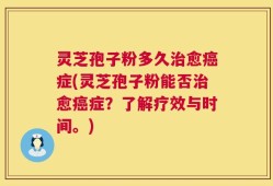 灵芝孢子粉多久治愈癌症(灵芝孢子粉能否治愈癌症？了解疗效与时间。)