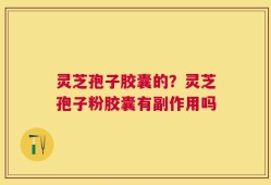 灵芝孢子胶囊的？灵芝孢子粉胶囊有副作用吗