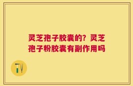 灵芝孢子胶囊的？灵芝孢子粉胶囊有副作用吗
