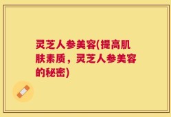 灵芝人参美容(提高肌肤素质，灵芝人参美容的秘密)
