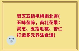 灵芝五指毛桃南北杏(五味杂陈，南北花果：灵芝、五指毛桃、杏仁打造多元养生食谱)
