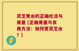 灵芝煮水的正确吃法与用量 (正确用量与食用方法：如何煮灵芝水？)