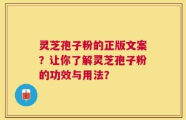 灵芝孢子粉的正版文案？让你了解灵芝孢子粉的功效与用法？