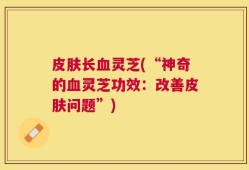 皮肤长血灵芝(“神奇的血灵芝功效：改善皮肤问题”)