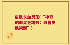 皮肤长血灵芝(“神奇的血灵芝功效：改善皮肤问题”)