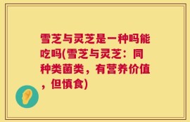 雪芝与灵芝是一种吗能吃吗(雪芝与灵芝：同种类菌类，有营养价值，但慎食)
