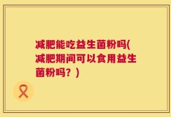 减肥能吃益生菌粉吗(减肥期间可以食用益生菌粉吗？)