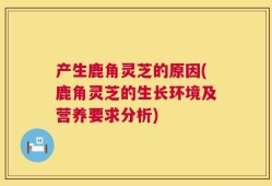 产生鹿角灵芝的原因(鹿角灵芝的生长环境及营养要求分析)