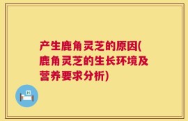 产生鹿角灵芝的原因(鹿角灵芝的生长环境及营养要求分析)