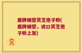 盾牌破壁灵芝孢子粉(盾牌破壁，进口灵芝孢子粉上架)