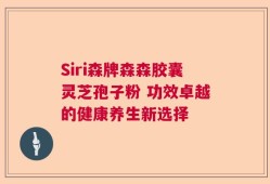Siri森牌森森胶囊灵芝孢子粉 功效卓越的健康养生新选择