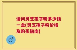 请问灵芝孢子粉多少钱一盒(灵芝孢子粉价格及购买指南)