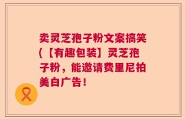 卖灵芝孢子粉文案搞笑(【有趣包装】灵芝孢子粉，能邀请费里尼拍美白广告！
