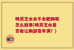 喝灵芝水会不会肥胸呢怎么回事(喝灵芝水是否能让胸部变丰满？)