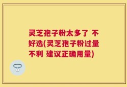灵芝孢子粉太多了 不好选(灵芝孢子粉过量不利 建议正确用量)