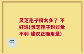 灵芝孢子粉太多了 不好选(灵芝孢子粉过量不利 建议正确用量)