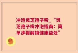 冲泡灵芝孢子粉_“灵芝孢子粉冲泡指南：简单步骤解锁健康益处”