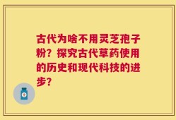 古代为啥不用灵芝孢子粉？探究古代草药使用的历史和现代科技的进步？