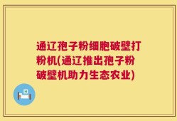 通辽孢子粉细胞破壁打粉机(通辽推出孢子粉破壁机助力生态农业)