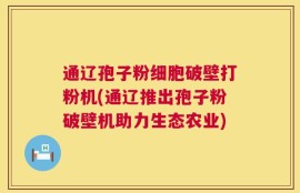 通辽孢子粉细胞破壁打粉机(通辽推出孢子粉破壁机助力生态农业)