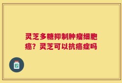 灵芝多糖抑制肿瘤细胞癌？灵芝可以抗癌症吗