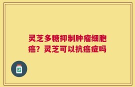 灵芝多糖抑制肿瘤细胞癌？灵芝可以抗癌症吗