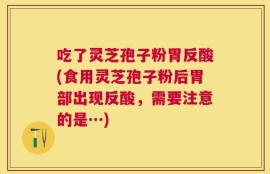 吃了灵芝孢子粉胃反酸(食用灵芝孢子粉后胃部出现反酸，需要注意的是…)