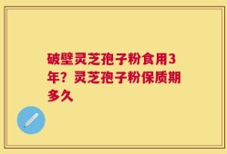 破壁灵芝孢子粉食用3年？灵芝孢子粉保质期多久