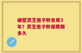 破壁灵芝孢子粉食用3年？灵芝孢子粉保质期多久