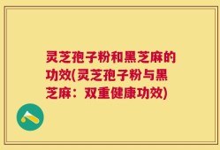 灵芝孢子粉和黑芝麻的功效(灵芝孢子粉与黑芝麻：双重健康功效)