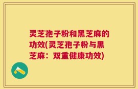 灵芝孢子粉和黑芝麻的功效(灵芝孢子粉与黑芝麻：双重健康功效)