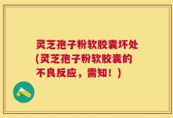灵芝孢子粉软胶囊坏处(灵芝孢子粉软胶囊的不良反应，需知！)