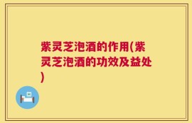 紫灵芝泡酒的作用(紫灵芝泡酒的功效及益处)