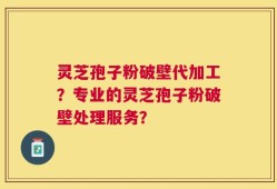 灵芝孢子粉破壁代加工？专业的灵芝孢子粉破壁处理服务？