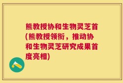 熊教授协和生物灵芝首(熊教授领衔，推动协和生物灵芝研究成果首度亮相)