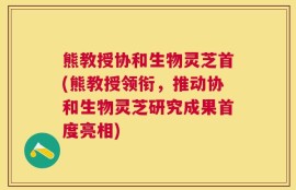 熊教授协和生物灵芝首(熊教授领衔，推动协和生物灵芝研究成果首度亮相)