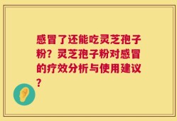 感冒了还能吃灵芝孢子粉？灵芝孢子粉对感冒的疗效分析与使用建议？