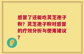 感冒了还能吃灵芝孢子粉？灵芝孢子粉对感冒的疗效分析与使用建议？
